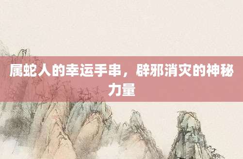 属蛇人的幸运手串，辟邪消灾的神秘力量