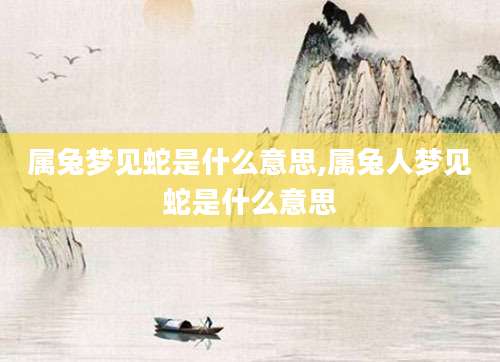 属兔梦见蛇是什么意思,属兔人梦见蛇是什么意思