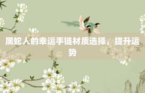 属蛇人的幸运手链材质选择，提升运势