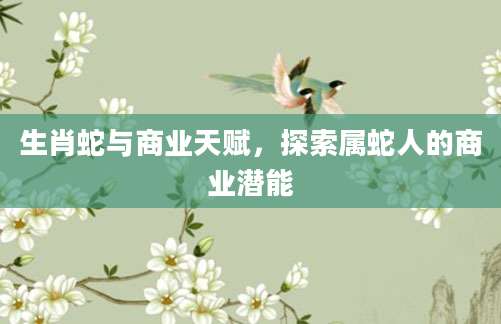生肖蛇与商业天赋，探索属蛇人的商业潜能