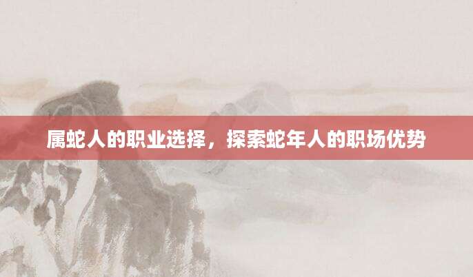 属蛇人的职业选择，探索蛇年人的职场优势