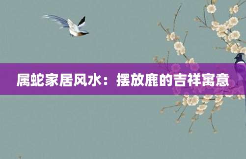 属蛇家居风水：摆放鹿的吉祥寓意