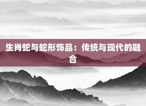 生肖蛇与蛇形饰品：传统与现代的融合