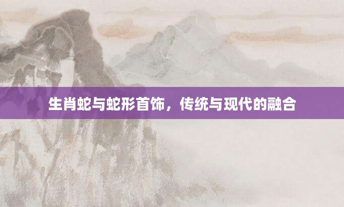 生肖蛇与蛇形首饰，传统与现代的融合