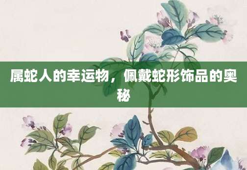 属蛇人的幸运物，佩戴蛇形饰品的奥秘
