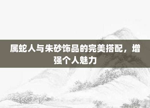 属蛇人与朱砂饰品的完美搭配，增强个人魅力