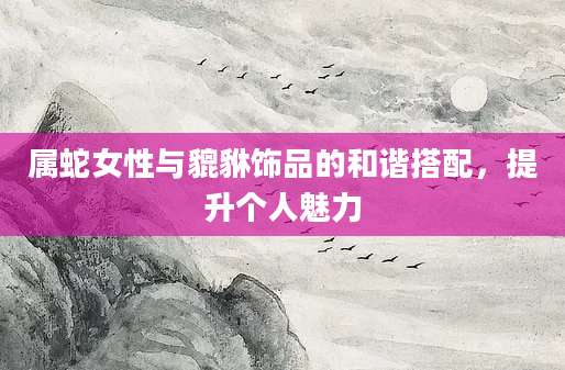 属蛇女性与貔貅饰品的和谐搭配，提升个人魅力