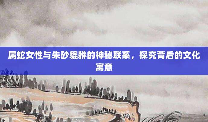属蛇女性与朱砂貔貅的神秘联系，探究背后的文化寓意