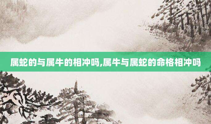 属蛇的与属牛的相冲吗,属牛与属蛇的命格相冲吗
