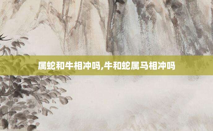 属蛇和牛相冲吗,牛和蛇属马相冲吗