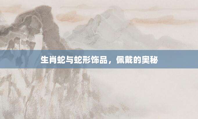 生肖蛇与蛇形饰品，佩戴的奥秘