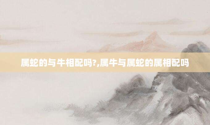 属蛇的与牛相配吗?,属牛与属蛇的属相配吗
