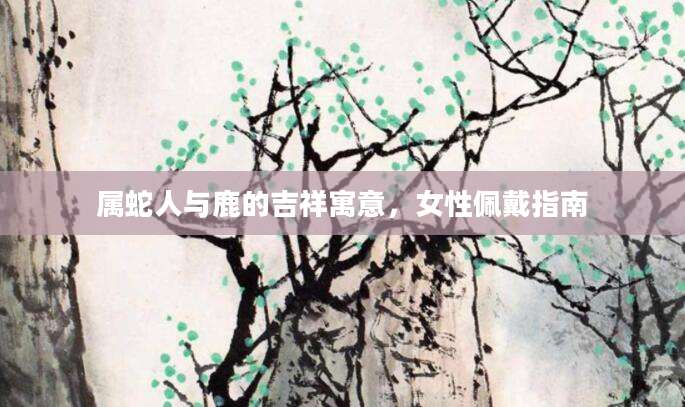 属蛇人与鹿的吉祥寓意，女性佩戴指南
