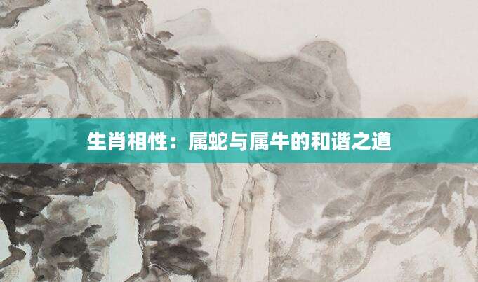 生肖相性：属蛇与属牛的和谐之道
