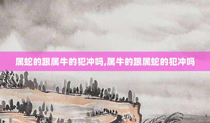 属蛇的跟属牛的犯冲吗,属牛的跟属蛇的犯冲吗