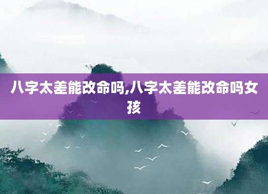 八字太差能改命吗,八字太差能改命吗女孩