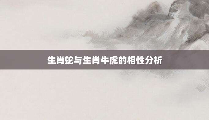 生肖蛇与生肖牛虎的相性分析