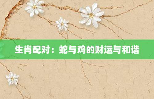 生肖配对：蛇与鸡的财运与和谐