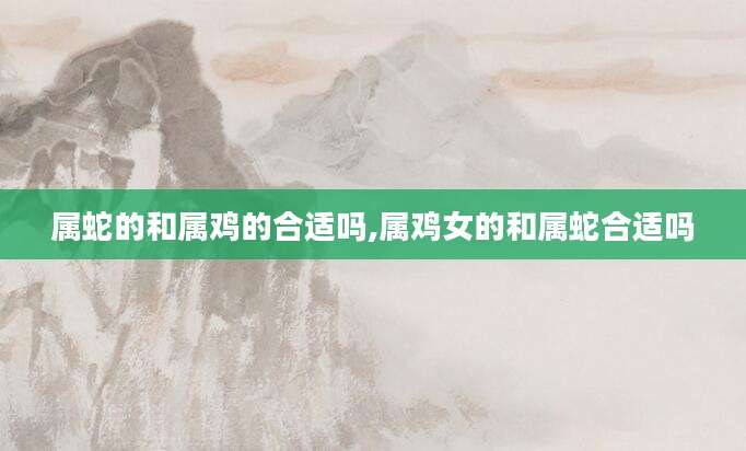 属蛇的和属鸡的合适吗,属鸡女的和属蛇合适吗