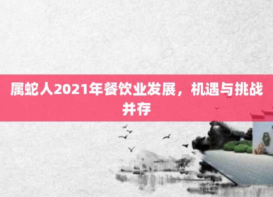 属蛇人2021年餐饮业发展，机遇与挑战并存