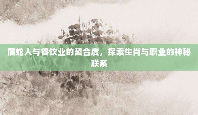 属蛇人与餐饮业的契合度，探索生肖与职业的神秘联系