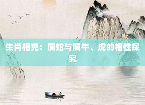 生肖相克：属蛇与属牛、虎的相性探究
