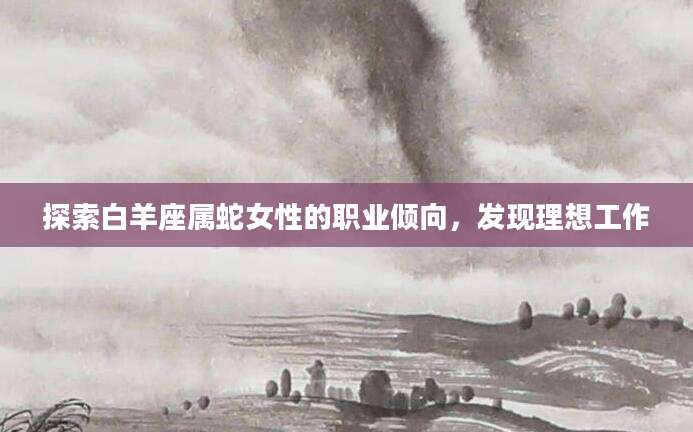 探索白羊座属蛇女性的职业倾向，发现理想工作