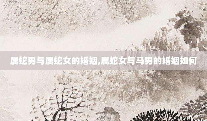 属蛇男与属蛇女的婚姻,属蛇女与马男的婚姻如何