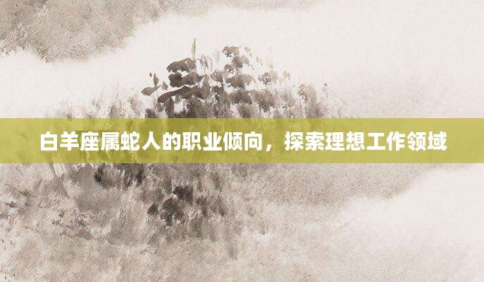 白羊座属蛇人的职业倾向，探索理想工作领域