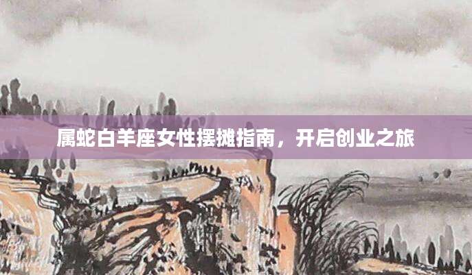 属蛇白羊座女性摆摊指南，开启创业之旅