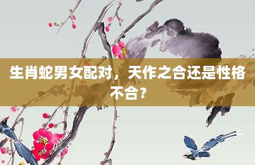 生肖蛇男女配对，天作之合还是性格不合？