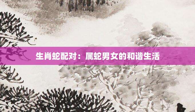 生肖蛇配对：属蛇男女的和谐生活