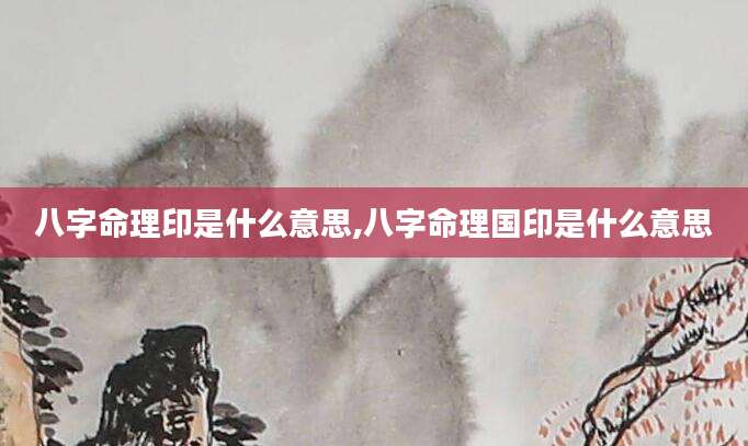八字命理印是什么意思,八字命理国印是什么意思