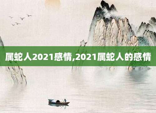 属蛇人2021感情,2021属蛇人的感情
