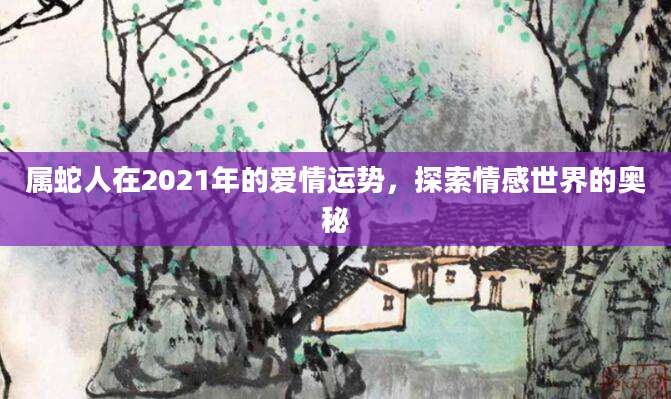 属蛇人在2021年的爱情运势，探索情感世界的奥秘