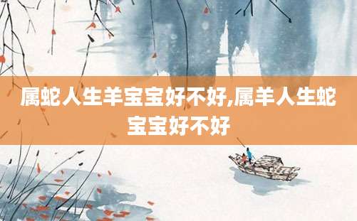 属蛇人生羊宝宝好不好,属羊人生蛇宝宝好不好