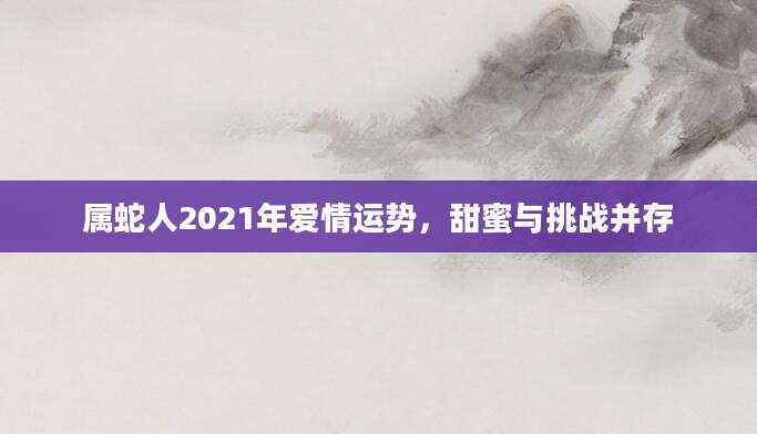 属蛇人2021年爱情运势，甜蜜与挑战并存