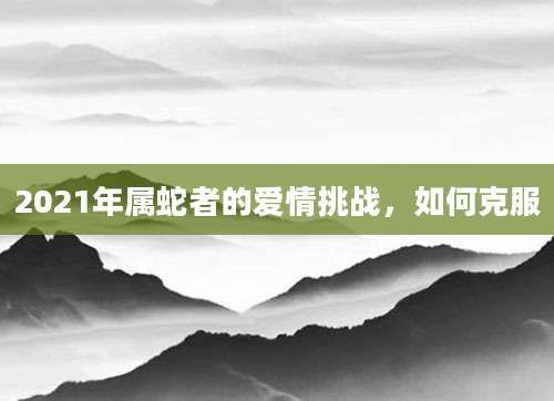 2021年属蛇者的爱情挑战，如何克服