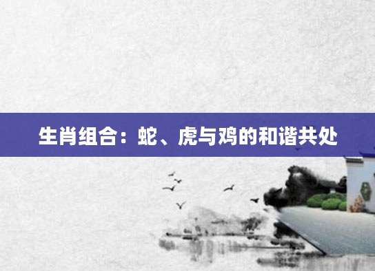 生肖组合：蛇、虎与鸡的和谐共处