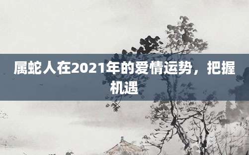 属蛇人在2021年的爱情运势，把握机遇
