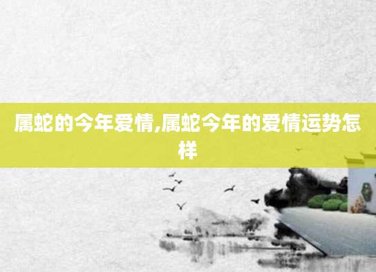 属蛇的今年爱情,属蛇今年的爱情运势怎样