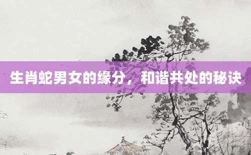 生肖蛇男女的缘分，和谐共处的秘诀
