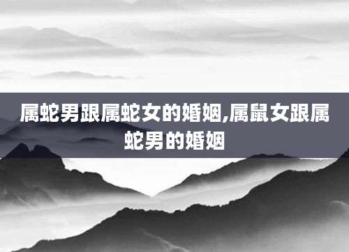 属蛇男跟属蛇女的婚姻,属鼠女跟属蛇男的婚姻