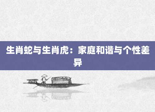 生肖蛇与生肖虎：家庭和谐与个性差异
