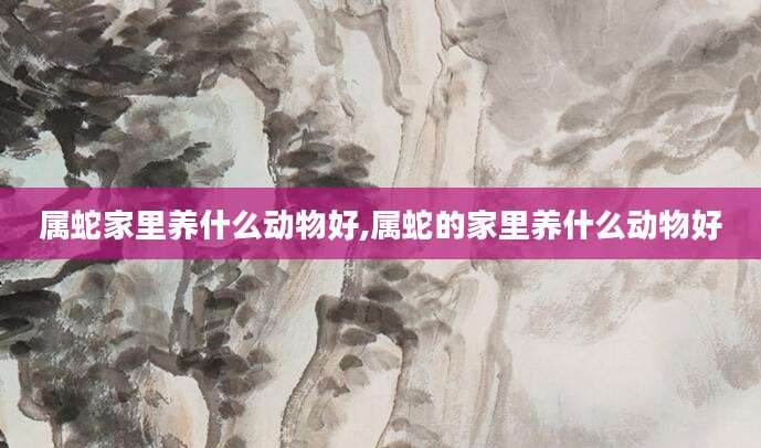 属蛇家里养什么动物好,属蛇的家里养什么动物好