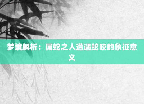 梦境解析：属蛇之人遭遇蛇咬的象征意义
