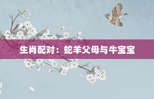 生肖配对：蛇羊父母与牛宝宝
