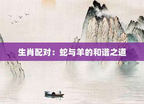 生肖配对：蛇与羊的和谐之道