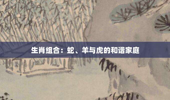 生肖组合：蛇、羊与虎的和谐家庭