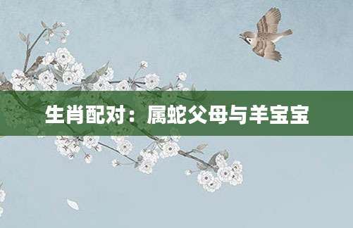 生肖配对：属蛇父母与羊宝宝